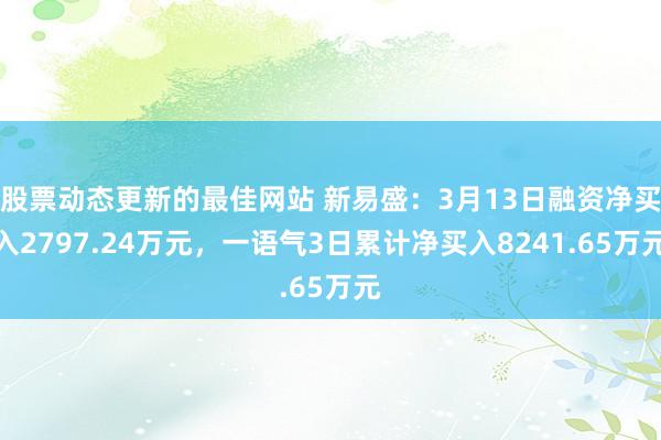 股票动态更新的最佳网站 新易盛：3月13日融资净买入2797.24万元，一语气3日累计净买入8241.65万元