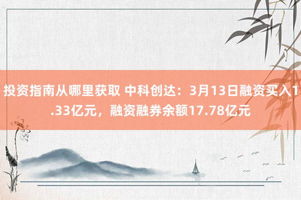 投资指南从哪里获取 中科创达：3月13日融资买入1.33亿元，融资融券余额17.78亿元