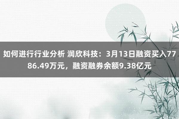 如何进行行业分析 润欣科技：3月13日融资买入7786.49万元，融资融券余额9.38亿元