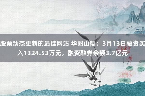 股票动态更新的最佳网站 华图山鼎：3月13日融资买入1324.53万元，融资融券余额3.7亿元