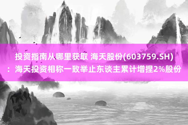 投资指南从哪里获取 海天股份(603759.SH)：海天投资相称一致举止东谈主累计增捏2%股份