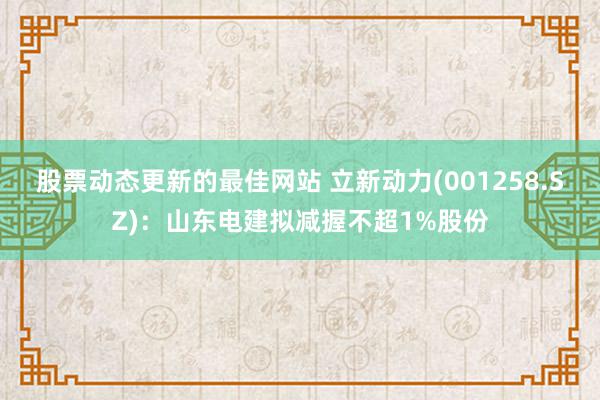 股票动态更新的最佳网站 立新动力(001258.SZ)：山东电建拟减握不超1%股份