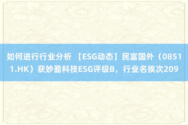 如何进行行业分析 【ESG动态】民富国外（08511.HK）获妙盈科技ESG评级B，行业名挨次209