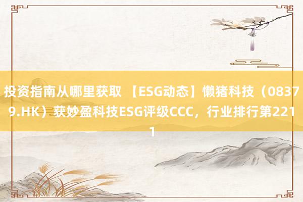 投资指南从哪里获取 【ESG动态】懒猪科技（08379.HK）获妙盈科技ESG评级CCC，行业排行第221