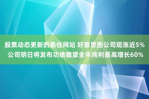 股票动态更新的最佳网站 好意思图公司现涨近5% 公司明日将发布功绩瞻望全年纯利最高增长60%