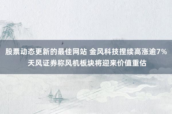 股票动态更新的最佳网站 金风科技捏续高涨逾7% 天风证券称风机板块将迎来价值重估