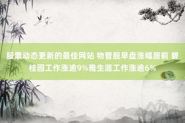 股票动态更新的最佳网站 物管股早盘涨幅居前 碧桂园工作涨逾9%雅生涯工作涨逾6%